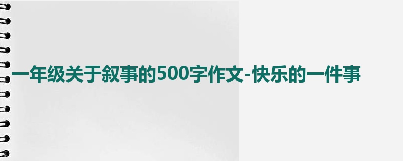 一年级关于叙事的500字作文-快乐的一件事