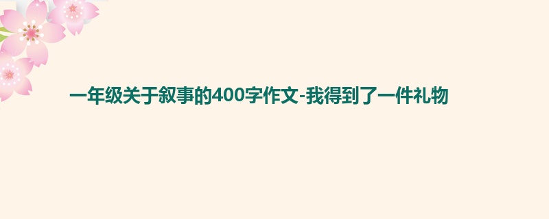 一年级关于叙事的400字作文-我得到了一件礼物