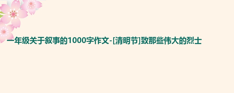 一年级关于叙事的1000字作文-[清明节]致那些伟大的烈士
