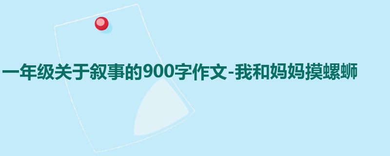 一年级关于叙事的900字作文-我和妈妈摸螺蛳