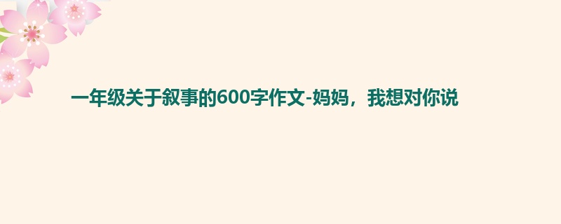 一年级关于叙事的600字作文-妈妈,我想对你说