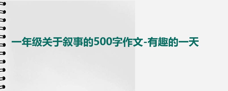 一年级关于叙事的500字作文-有趣的一天