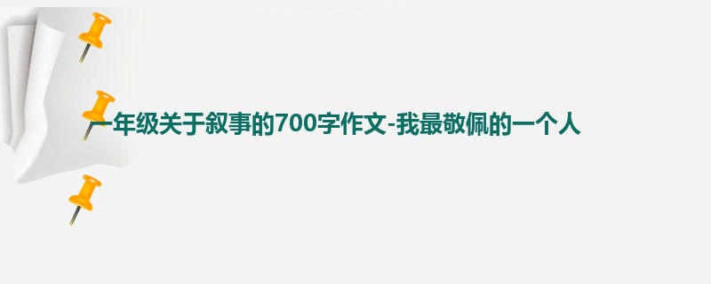一年级关于叙事的700字作文-我最敬佩的一个人