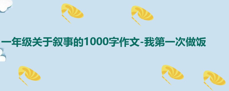 一年级关于叙事的1000字作文-我第一次做饭