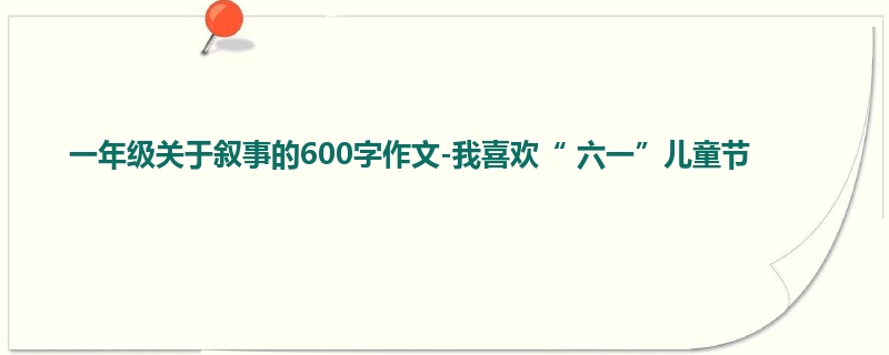 一年级关于叙事的600字作文-我喜欢“ 六一”儿童节
