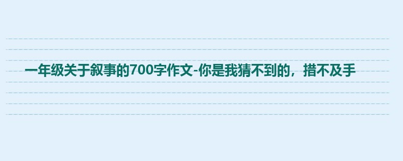 一年级关于叙事的700字作文-你是我猜不到的,措不及手