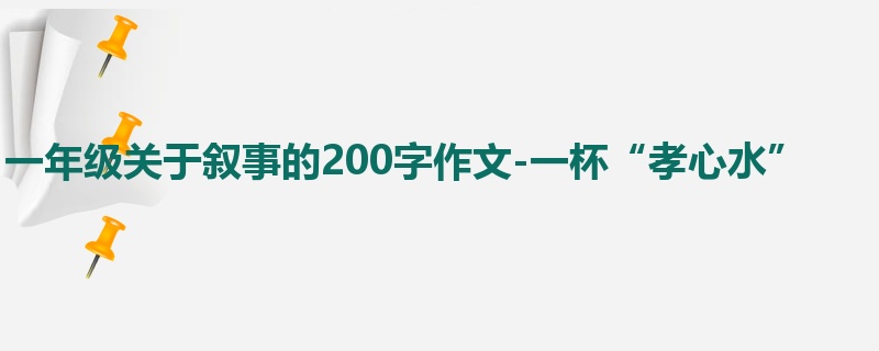 一年级关于叙事的200字作文-一杯“孝心水”