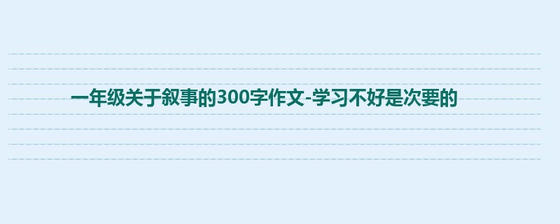 一年级关于叙事的300字作文-学习不好是次要的