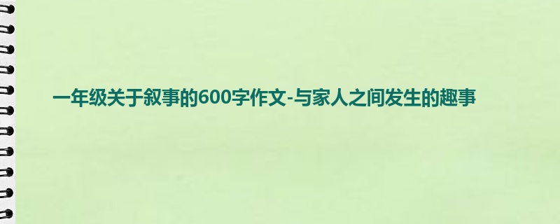 一年级关于叙事的600字作文-与家人之间发生的趣事