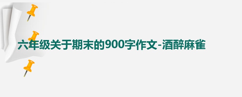 六年级关于期末的900字作文-酒醉麻雀