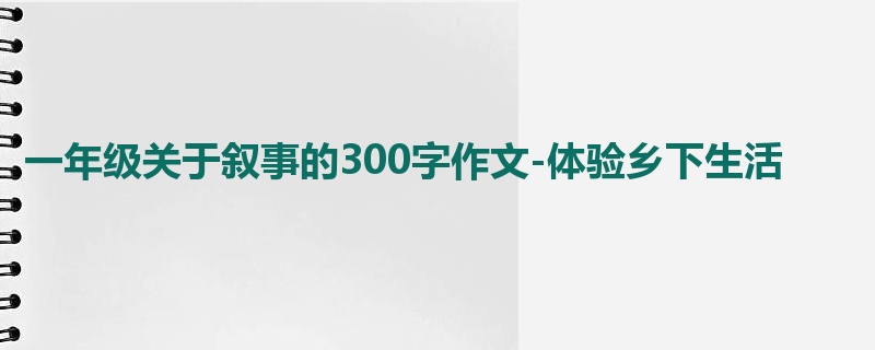一年级关于叙事的300字作文-体验乡下生活