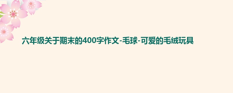 六年级关于期末的400字作文-毛球-可爱的毛绒玩具