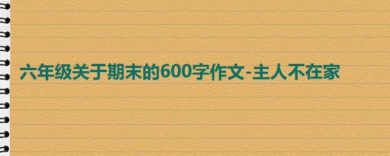 六年级关于期末的600字作文-主人不在家