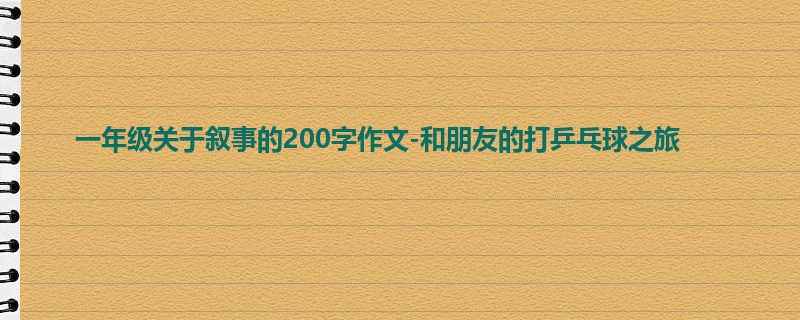 一年级关于叙事的200字作文-和朋友的打乒乓球之旅