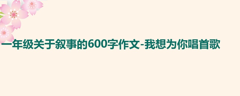 一年级关于叙事的600字作文-我想为你唱首歌