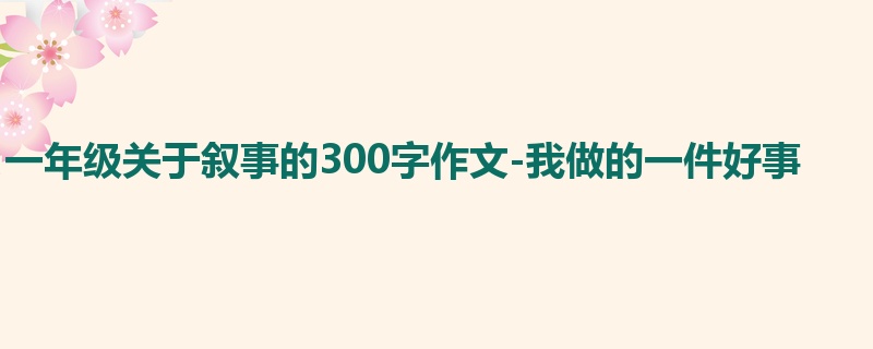 一年级关于叙事的300字作文-我做的一件好事