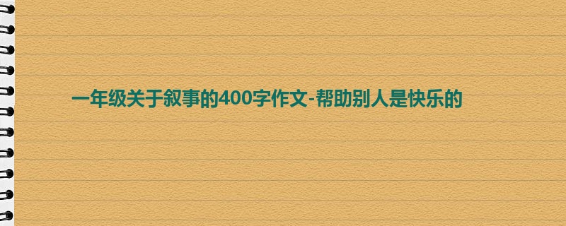 一年级关于叙事的400字作文-帮助别人是快乐的
