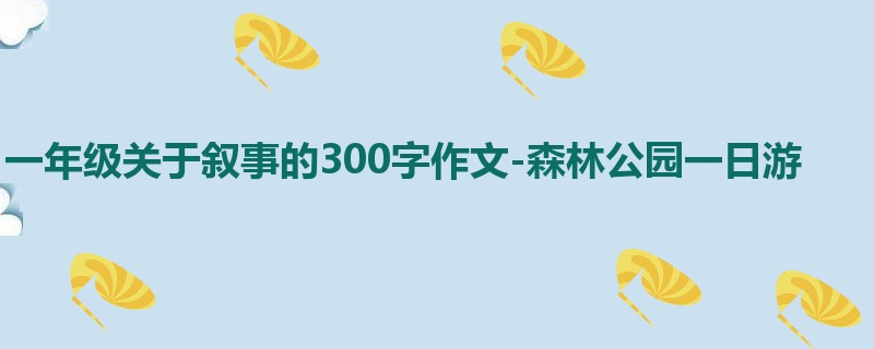 一年级关于叙事的300字作文-森林公园一日游