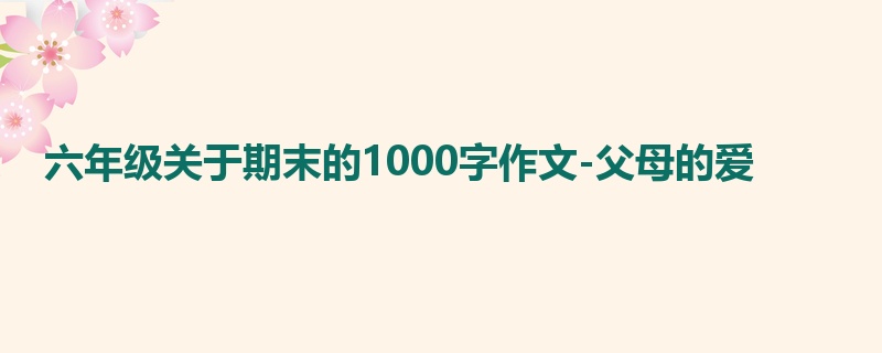 六年级关于期末的1000字作文-父母的爱