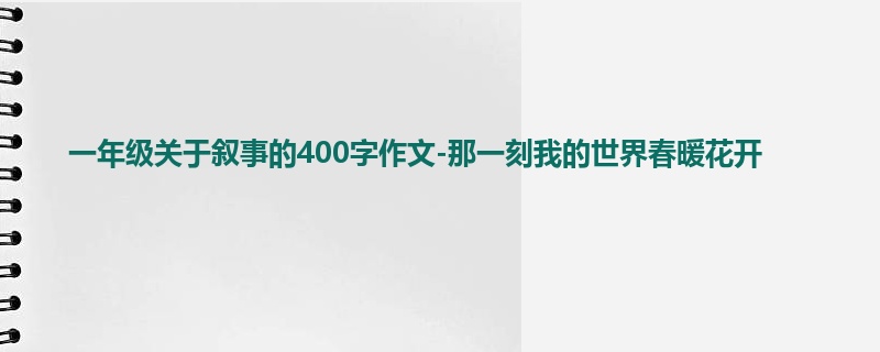 一年级关于叙事的400字作文-那一刻我的世界春暖花开