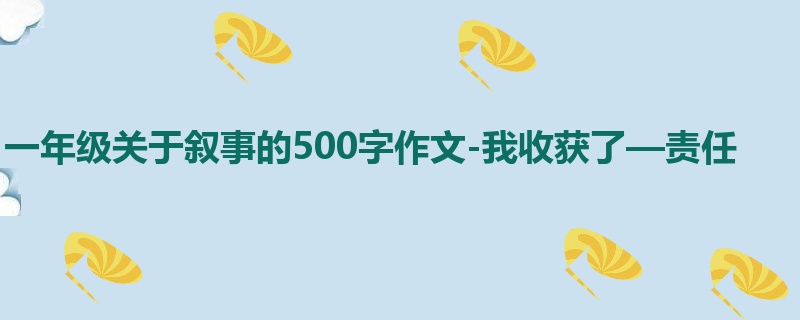 一年级关于叙事的500字作文-我收获了—责任