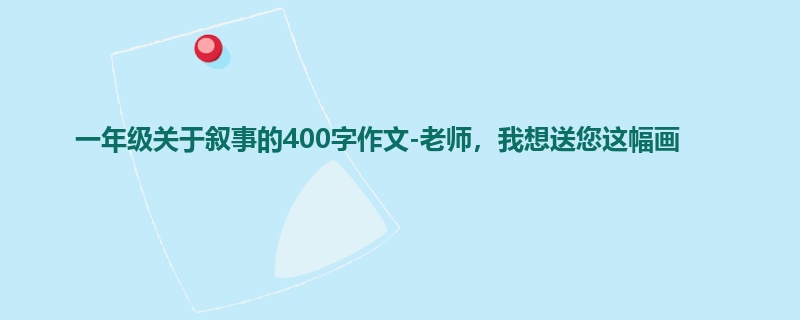 一年级关于叙事的400字作文-老师,我想送您这幅画