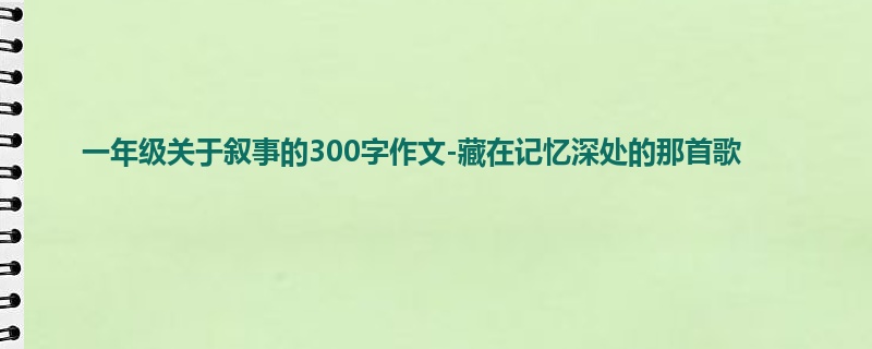 一年级关于叙事的300字作文-藏在记忆深处的那首歌