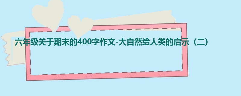 六年级关于期末的400字作文-大自然给人类的启示(二)
