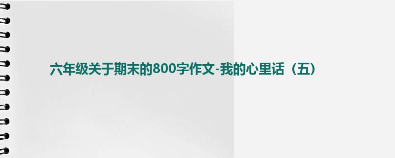 六年级关于期末的800字作文-我的心里话(五)