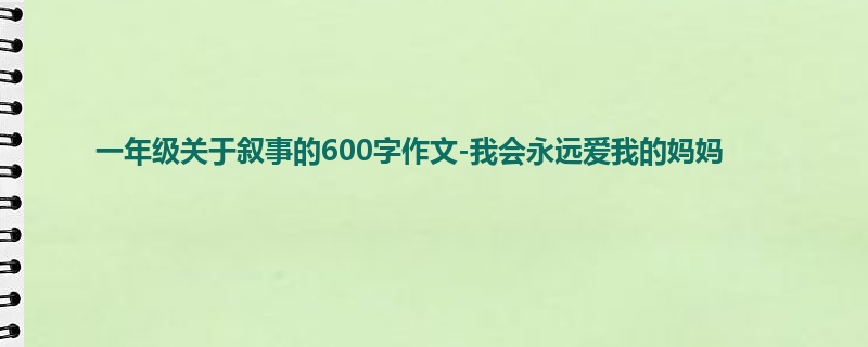 一年级关于叙事的600字作文-我会永远爱我的妈妈