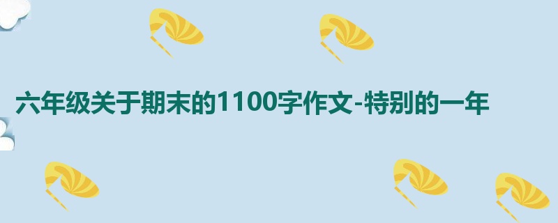 六年级关于期末的1100字作文-特别的一年