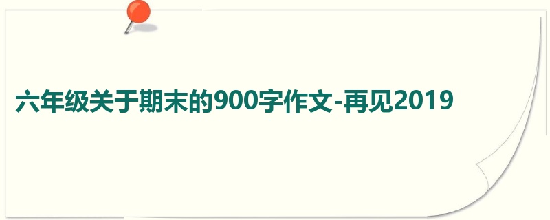 六年级关于期末的900字作文-再见2019