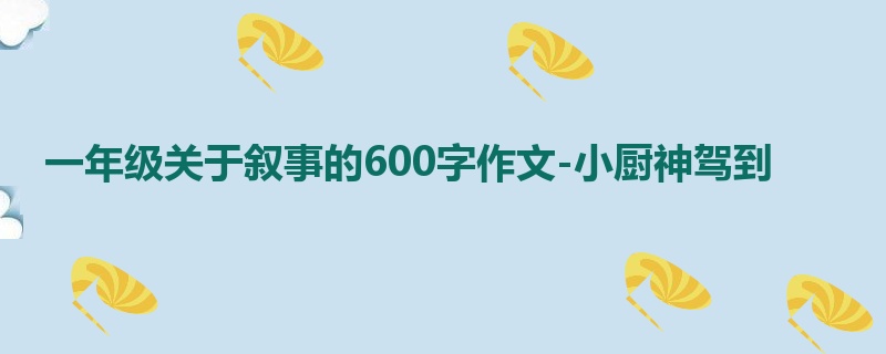 一年级关于叙事的600字作文-小厨神驾到