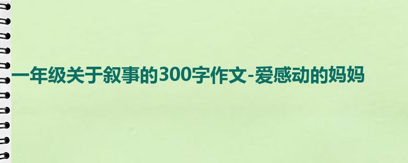 一年级关于叙事的300字作文-爱感动的妈妈