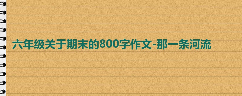六年级关于期末的800字作文-那一条河流