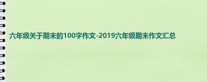 六年级关于期末的100字作文-2019六年级期末作文汇总