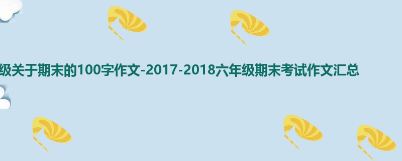 六年级关于期末的100字作文-2017-2018六年级期末考试作文汇总