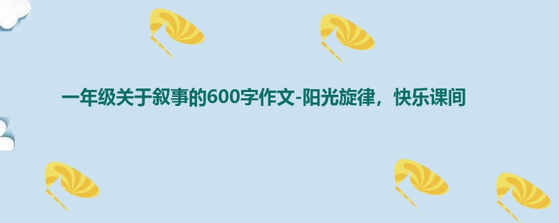 一年级关于叙事的600字作文-阳光旋律,快乐课间