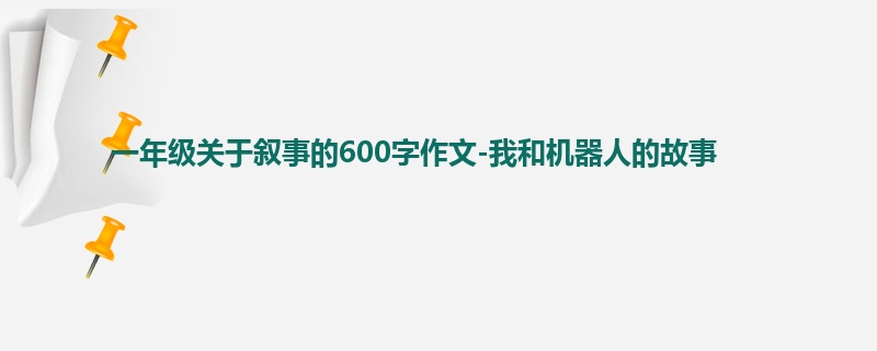 一年级关于叙事的600字作文-我和机器人的故事