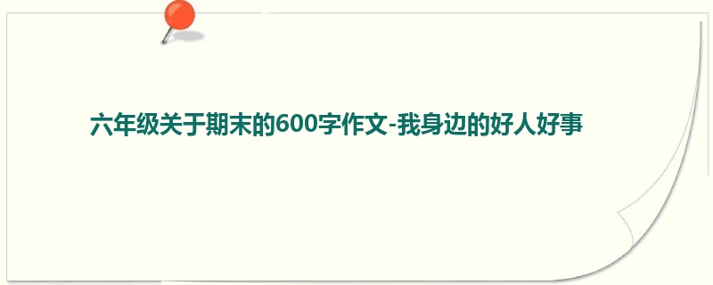 六年级关于期末的600字作文-我身边的好人好事