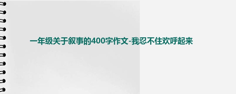 一年级关于叙事的400字作文-我忍不住欢呼起来