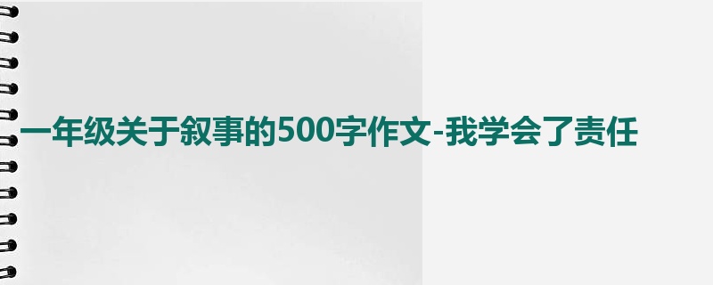 一年级关于叙事的500字作文-我学会了责任