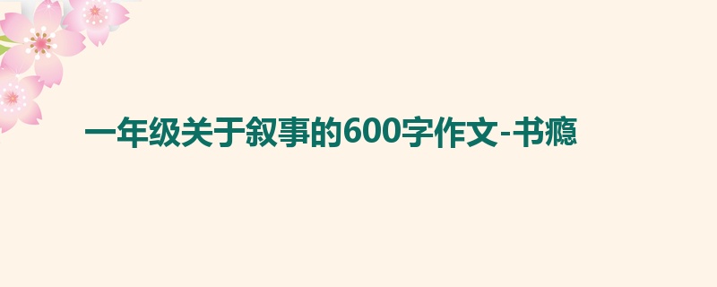 一年级关于叙事的600字作文-书瘾