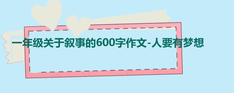 一年级关于叙事的600字作文-人要有梦想