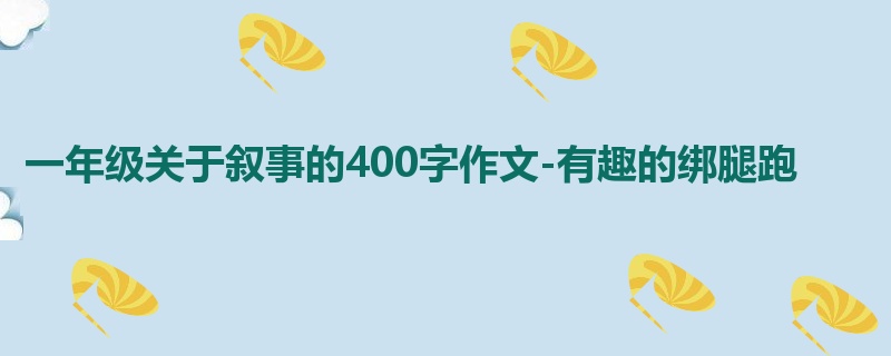 一年级关于叙事的400字作文-有趣的绑腿跑