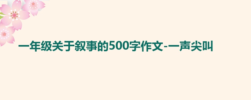 一年级关于叙事的500字作文-一声尖叫