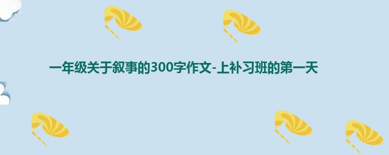 一年级关于叙事的300字作文-上补习班的第一天