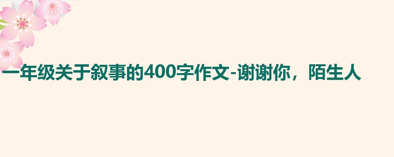 一年级关于叙事的400字作文-谢谢你,陌生人