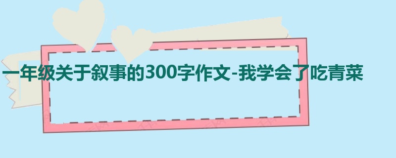 一年级关于叙事的300字作文-我学会了吃青菜