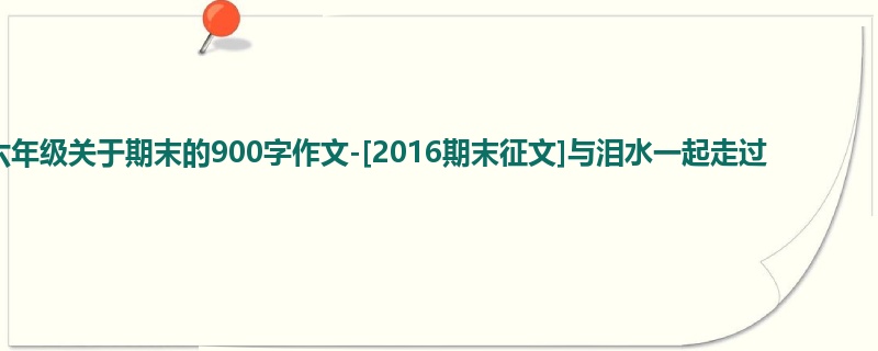 六年级关于期末的900字作文-[2016期末征文]与泪水一起走过
